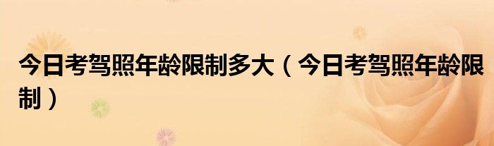 办驾照年龄放宽到多大年龄 考驾照年龄新规2022年新规定