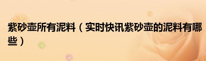 紫砂壶各种泥料详细介绍 紫砂新鲜爆料