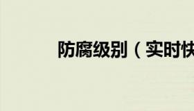 防腐级别（实时快讯防腐等级）