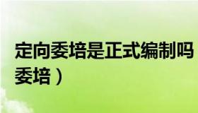 定向委培是正式编制吗（实时快讯什么是定向委培）