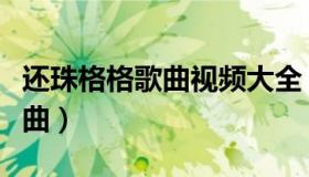 还珠格格歌曲视频大全（实时快讯还珠格格插曲）