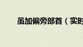 虽加偏旁部首（实时快讯虽加偏旁）
