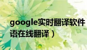 google实时翻译软件（实时快讯google英语在线翻译）