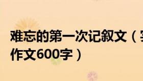 难忘的第一次记叙文（实时快讯难忘的第一次作文600字）