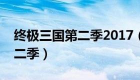终极三国第二季2017（实时快讯终极三国第二季）