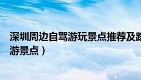 深圳周边自驾游玩景点推荐及路线（实时快讯深圳周边自驾游景点）
