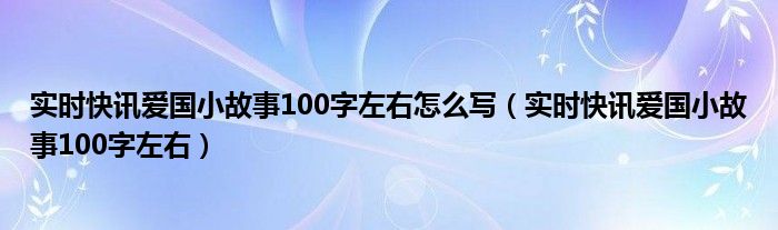 实时快讯爱国小故事100字左右怎么写（实时快讯爱国小故事100字左右）