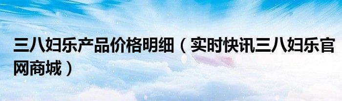 三八妇乐产品价格明细 三八妇乐产品直销多少钱