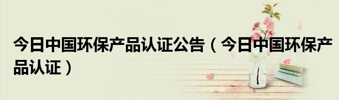 中国的环保认证标准是什么 中国环保产品认证的含义