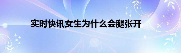 实时快讯女生为什么会腿张开
