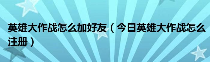 英雄大作战怎么邀请好友 英雄大作战邀请码可以得到哪些英雄