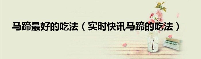 马蹄怎样吃法 马蹄的吃法大全百科