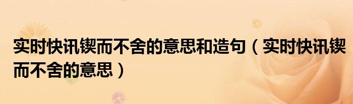锲而不舍意思及造句 锲而不舍事实论据简短
