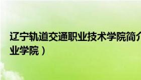 辽宁轨道交通职业技术学院简介（实时快讯辽宁轨道交通职业学院）