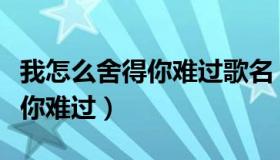 我怎么舍得你难过歌名（实时快讯我怎么舍得你难过）