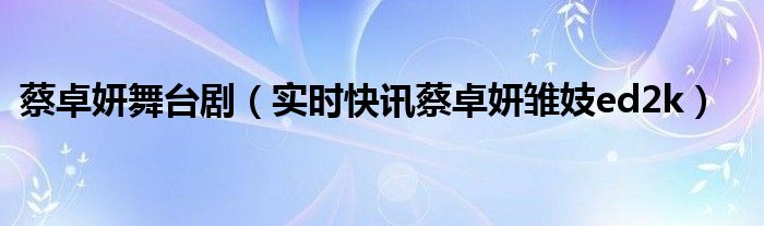 蔡卓妍舞台剧（实时快讯蔡卓妍雏妓ed2k）