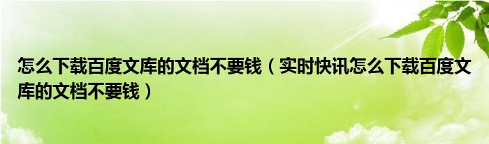 百度文库怎么免费下载付费文档 百度文库怎么免费下载文档最新