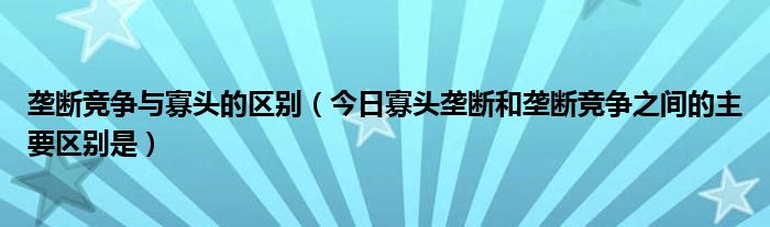 垄断竞争和完全垄断 垄断竞争和寡头垄断的含义与区别