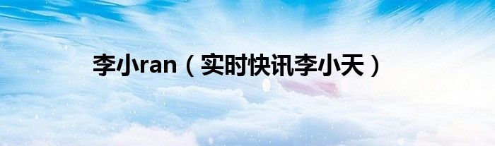 李小ran（实时快讯李小天）