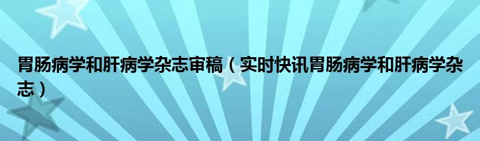 胃肠病学和肝病学杂志是什么级别 胃肠病学和肝病学杂志