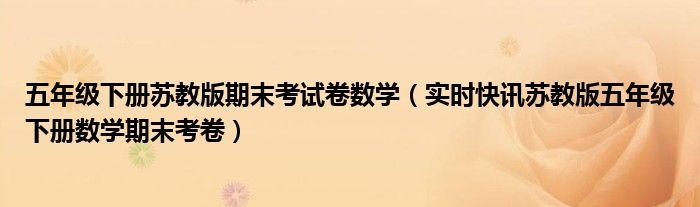 苏教版五年级上册第一二单元测试题及答案 苏教版五年级下册数学期末试卷