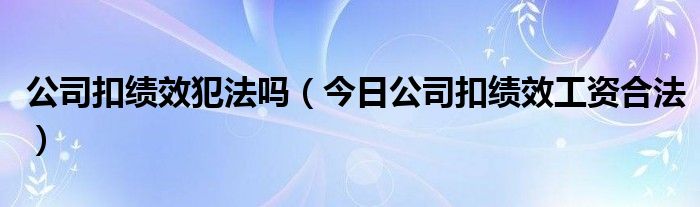 公司扣绩效工资怎么办 公司扣绩效合法吗?