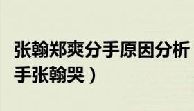 张翰郑爽分手原因分析（实时快讯张翰郑爽分手张翰哭）