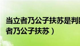 当立者乃公子扶苏是判断句吗（实时快讯当立者乃公子扶苏）