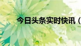 今日头条实时快讯（实时快讯化缘）