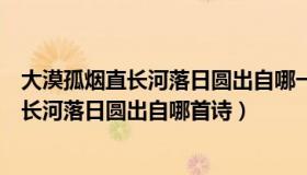 大漠孤烟直长河落日圆出自哪一首诗（实时快讯大漠孤烟直长河落日圆出自哪首诗）