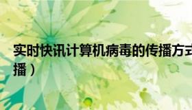 实时快讯计算机病毒的传播方式（实时快讯计算机病毒的传播）