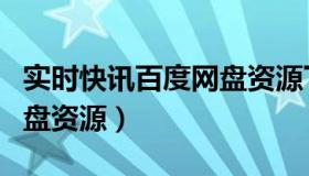 实时快讯百度网盘资源下载（实时快讯百度网盘资源）