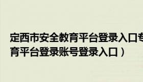 定西市安全教育平台登录入口专题（实时快讯定西市安全教育平台登录账号登录入口）