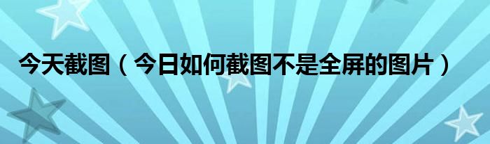 怎么才能截屏完整的图片 图片截图怎么全部截图
