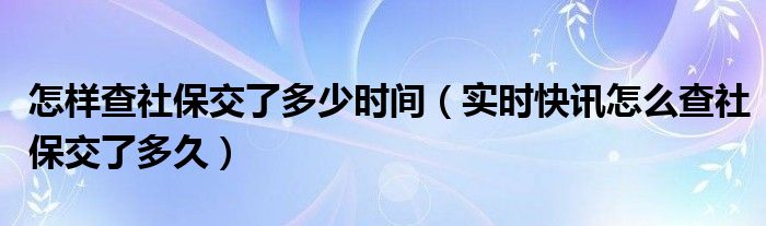 怎样查社保交了多少时间（实时快讯怎么查社保交了多久）