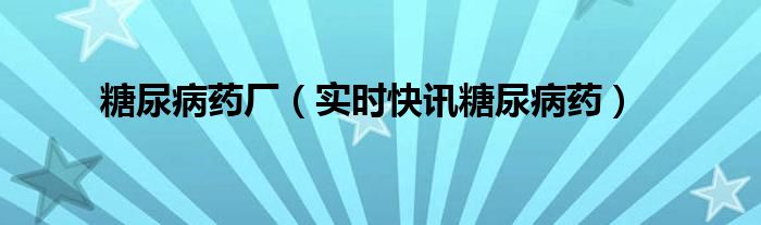 糖尿病药业巨头 糖尿病药物生产厂家