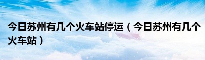 苏州火车站今天到东莞有车吗 苏州火车站今天怎么了