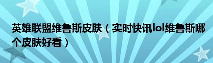 英雄联盟韦鲁斯 lol手游韦鲁斯皮肤手感排行