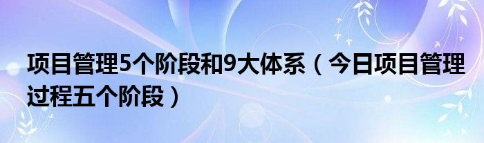 项目管理五大阶段十大要素 项目管理的几个阶段的理解