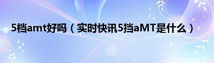 5挡amt变速箱怎么样 5挡amt详解