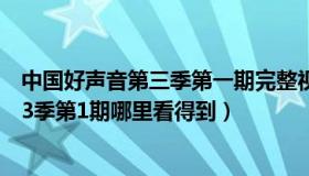 中国好声音第三季第一期完整视频（实时快讯中国好声音第3季第1期哪里看得到）