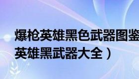 爆枪英雄黑色武器图鉴 视频（实时快讯爆枪英雄黑武器大全）