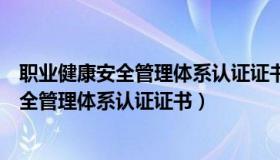 职业健康安全管理体系认证证书查询（实时快讯职业健康安全管理体系认证证书）