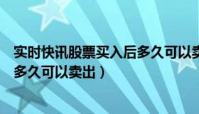 实时快讯股票买入后多久可以卖出去（实时快讯股票买入后多久可以卖出）