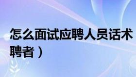 怎么面试应聘人员话术（实时快讯如何面试应聘者）