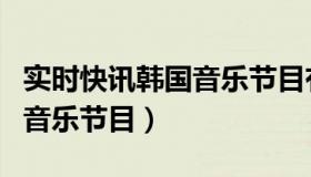 实时快讯韩国音乐节目有哪些（实时快讯韩国音乐节目）