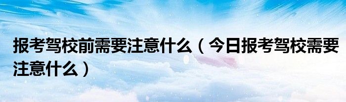 报考驾校的合同去哪查看 报考驾校的时候需要注意哪些细节