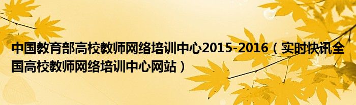 中国教育部高校教师网络培训中心2015-2016（实时快讯全国高校教师网络培训中心网站）