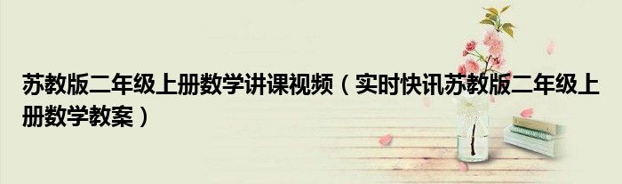 苏教版二年级上册数学讲课视频（实时快讯苏教版二年级上册数学教案）