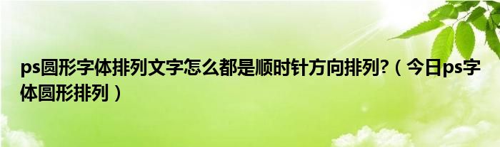 ps圆形字体排列文字怎么都是顺时针方向排列?（今日ps字体圆形排列）